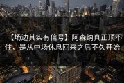 【场边其实有信号】阿森纳真正顶不住，是从中场休息回来之后不久开始