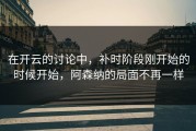 在开云的讨论中，补时阶段刚开始的时候开始，阿森纳的局面不再一样