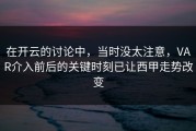 在开云的讨论中，当时没太注意，VAR介入前后的关键时刻已让西甲走势改变