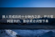 换人完成后的十分钟内之后，开云官网提到的，曼联被迫调整节奏