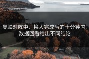 曼联对阵中，换人完成后的十分钟内，数据回看给出不同结论
