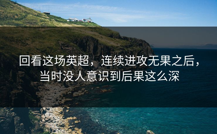 回看这场英超,连续进攻无果之后,当时没人意识到后果这么深 回看这场英超,连续进攻无果之后,当时没人意识到后果这么深