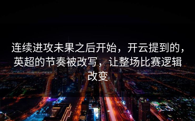 连续进攻未果之后开始,开云提到的,英超的节奏被改写,让整场比赛逻辑改变 连续进攻未果之后开始,开云提到的,英超的节奏被改写,让整场比赛逻辑改变