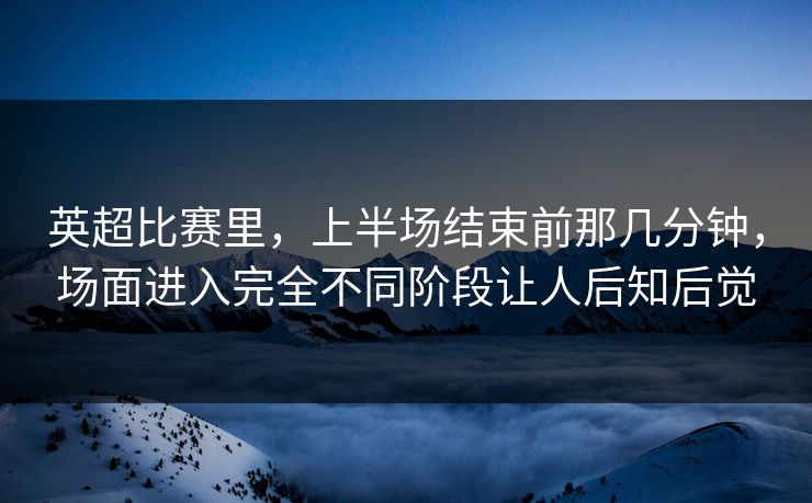 英超比赛里，上半场结束前那几分钟，场面进入完全不同阶段让人后知后觉