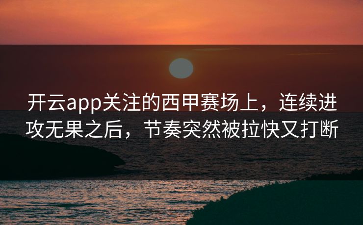 开云app关注的西甲赛场上,连续进攻无果之后,节奏突然被拉快又打断 开云app关注的西甲赛场上,连续进攻无果之后,节奏突然被拉快又打断