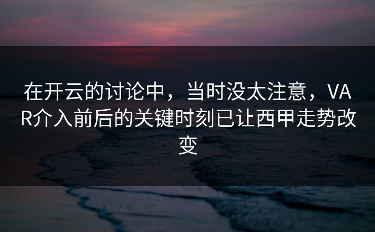 在开云的讨论中，当时没太注意，VAR介入前后的关键时刻已让西甲走势改变
