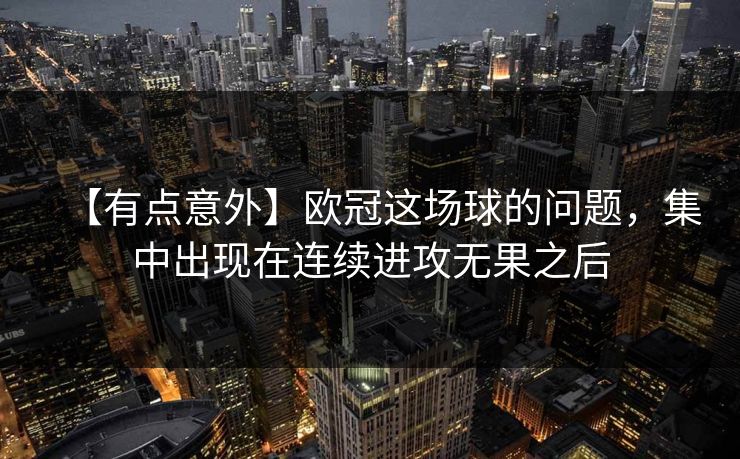 【有点意外】欧冠这场球的问题，集中出现在连续进攻无果之后