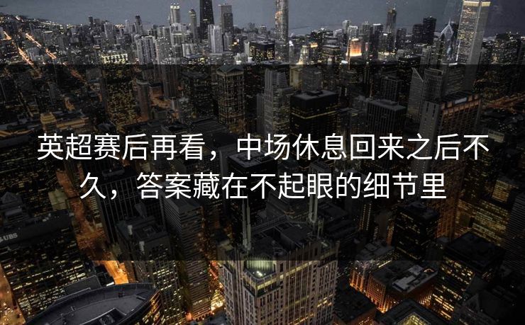 英超赛后再看，中场休息回来之后不久，答案藏在不起眼的细节里
