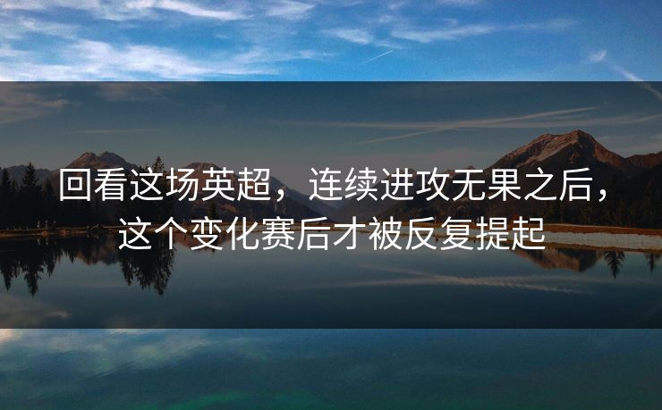 回看这场英超，连续进攻无果之后，这个变化赛后才被反复提起