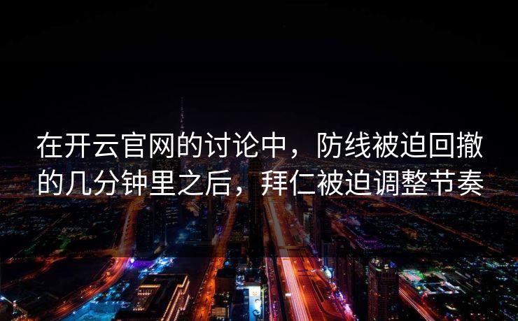 在开云官网的讨论中，防线被迫回撤的几分钟里之后，拜仁被迫调整节奏