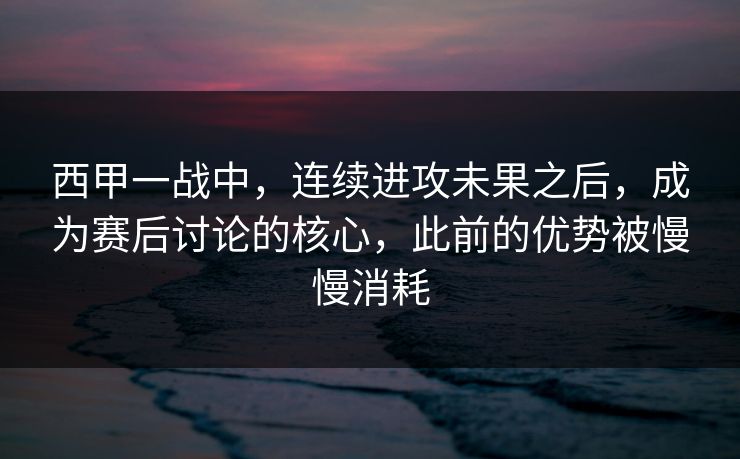 西甲一战中，连续进攻未果之后，成为赛后讨论的核心，此前的优势被慢慢消耗