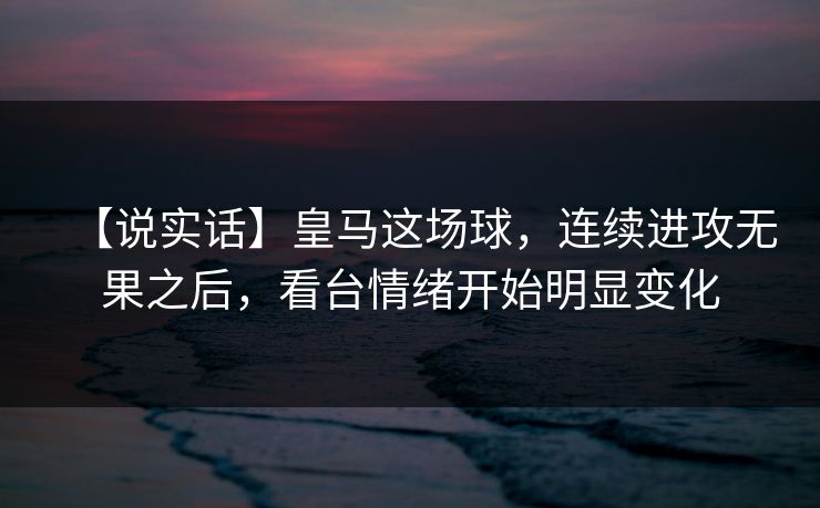 【说实话】皇马这场球，连续进攻无果之后，看台情绪开始明显变化