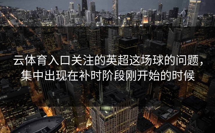 云体育入口关注的英超这场球的问题，集中出现在补时阶段刚开始的时候