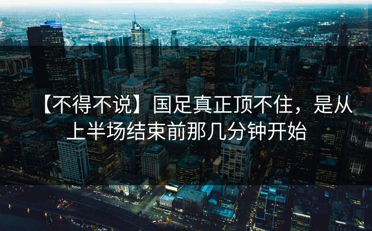 【不得不说】国足真正顶不住，是从上半场结束前那几分钟开始