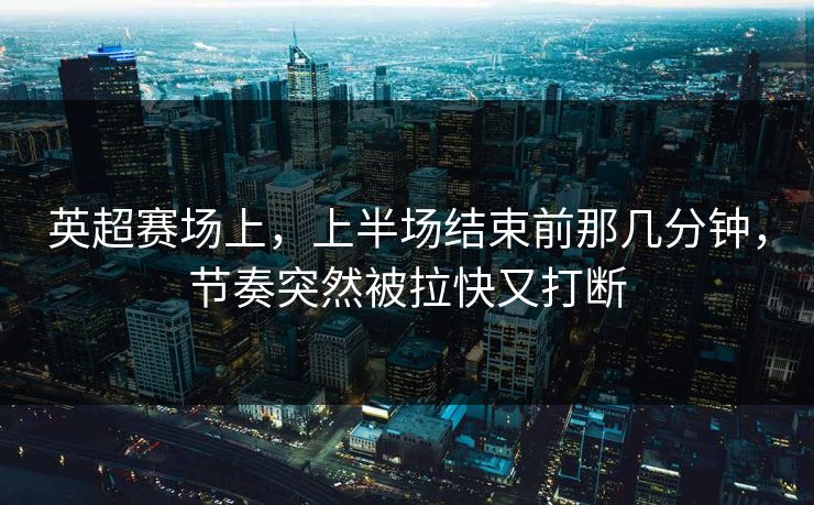 英超赛场上，上半场结束前那几分钟，节奏突然被拉快又打断