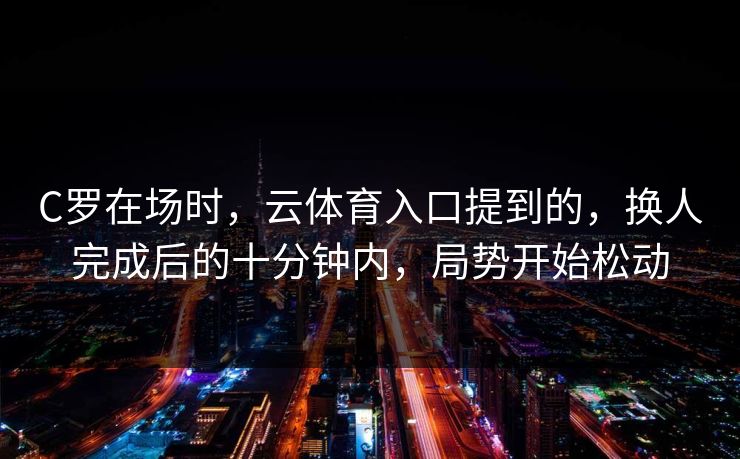 C罗在场时，云体育入口提到的，换人完成后的十分钟内，局势开始松动