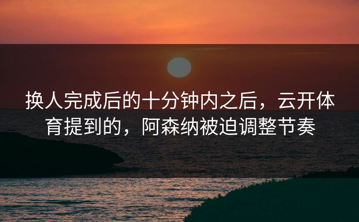 换人完成后的十分钟内之后，云开体育提到的，阿森纳被迫调整节奏