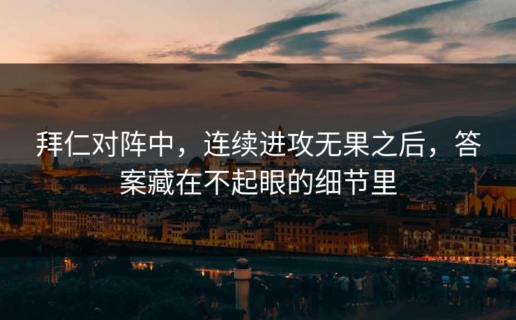 拜仁对阵中，连续进攻无果之后，答案藏在不起眼的细节里