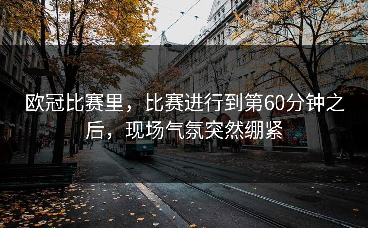 欧冠比赛里，比赛进行到第60分钟之后，现场气氛突然绷紧