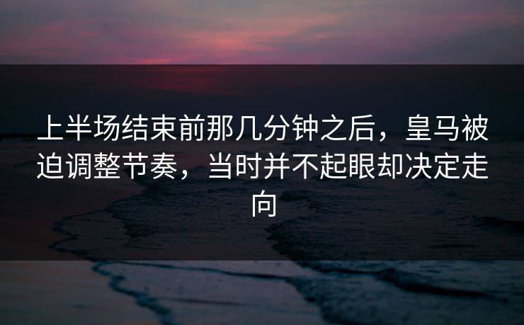 上半场结束前那几分钟之后，皇马被迫调整节奏，当时并不起眼却决定走向