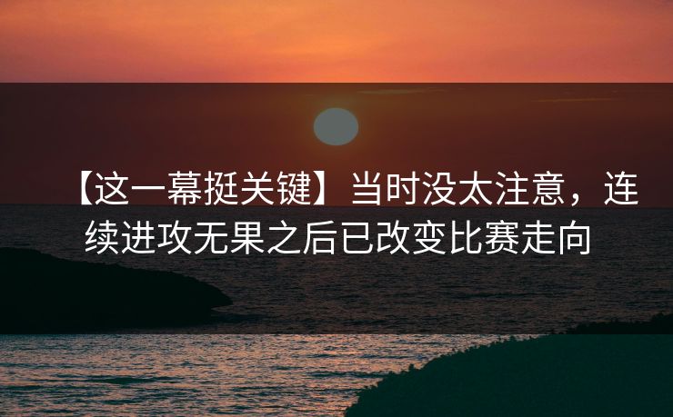 【这一幕挺关键】当时没太注意，连续进攻无果之后已改变比赛走向