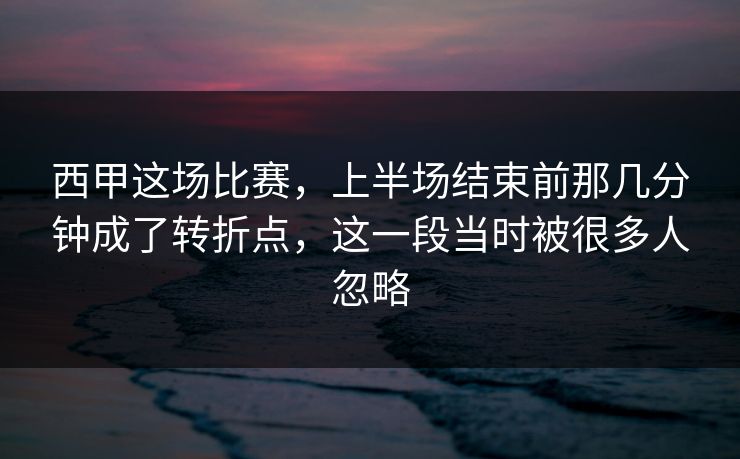 西甲这场比赛，上半场结束前那几分钟成了转折点，这一段当时被很多人忽略