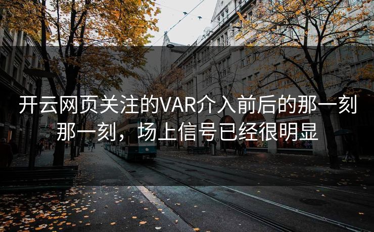 开云网页关注的VAR介入前后的那一刻那一刻，场上信号已经很明显