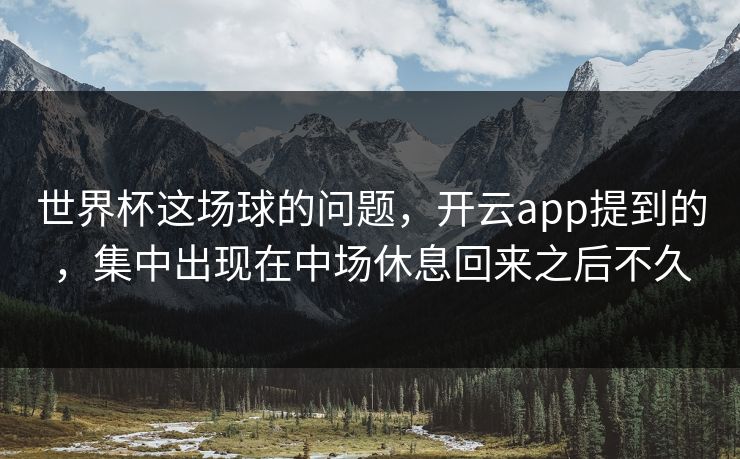 世界杯这场球的问题，开云app提到的，集中出现在中场休息回来之后不久