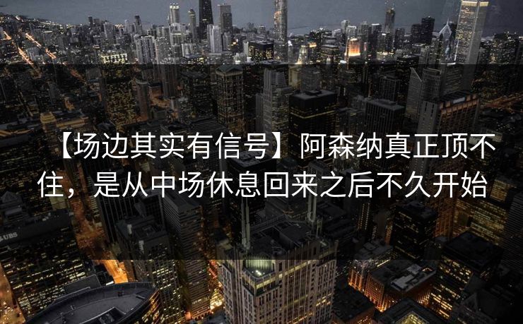 【场边其实有信号】阿森纳真正顶不住，是从中场休息回来之后不久开始