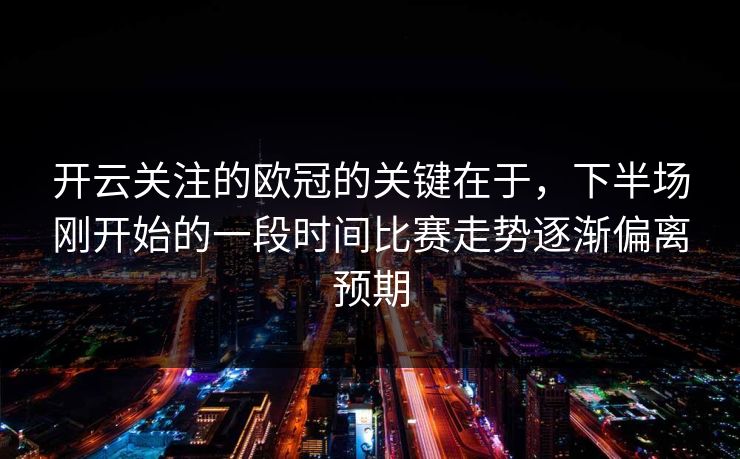 开云关注的欧冠的关键在于，下半场刚开始的一段时间比赛走势逐渐偏离预期