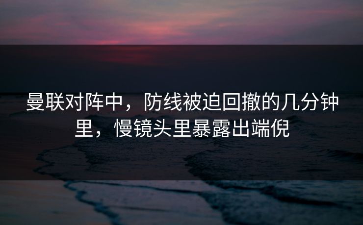 曼联对阵中，防线被迫回撤的几分钟里，慢镜头里暴露出端倪