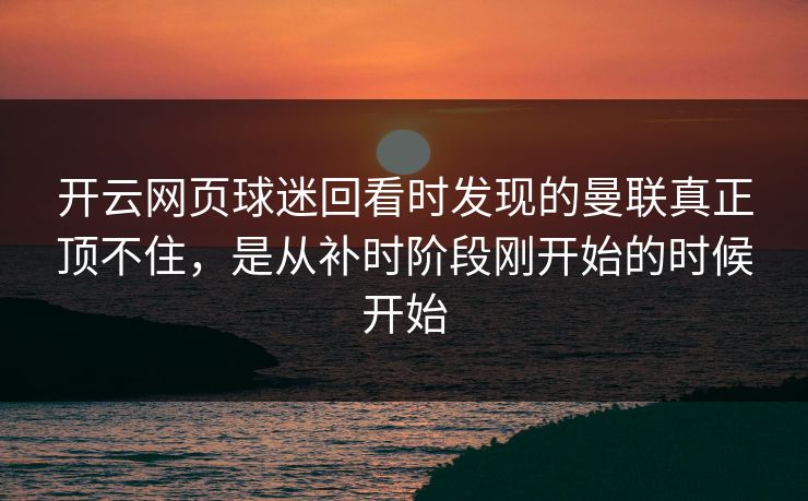 开云网页球迷回看时发现的曼联真正顶不住，是从补时阶段刚开始的时候开始