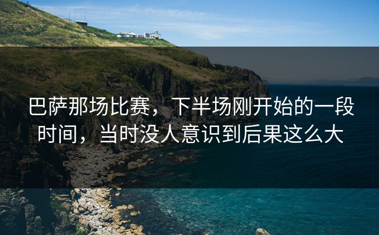 巴萨那场比赛，下半场刚开始的一段时间，当时没人意识到后果这么大