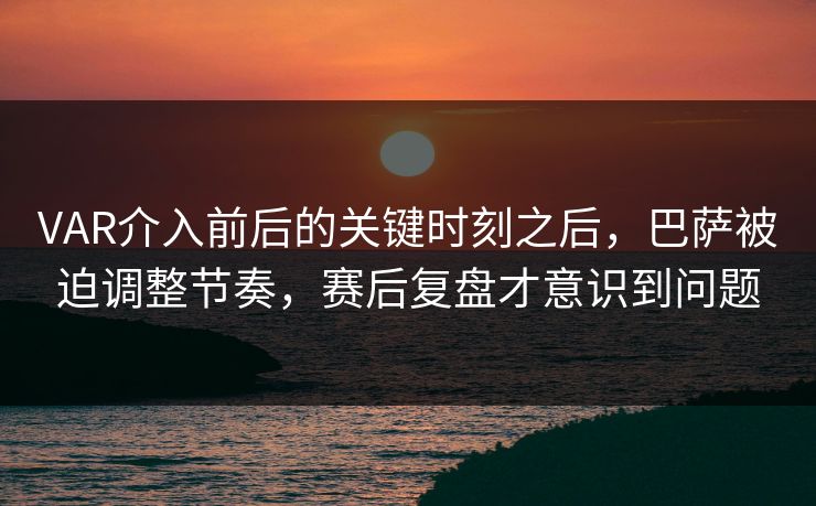 VAR介入前后的关键时刻之后，巴萨被迫调整节奏，赛后复盘才意识到问题