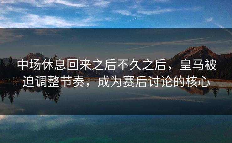 中场休息回来之后不久之后，皇马被迫调整节奏，成为赛后讨论的核心