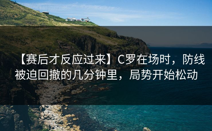 【赛后才反应过来】C罗在场时，防线被迫回撤的几分钟里，局势开始松动