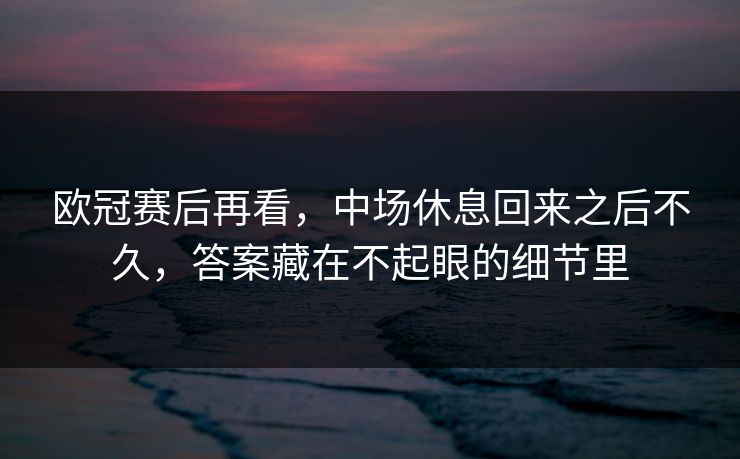 欧冠赛后再看，中场休息回来之后不久，答案藏在不起眼的细节里