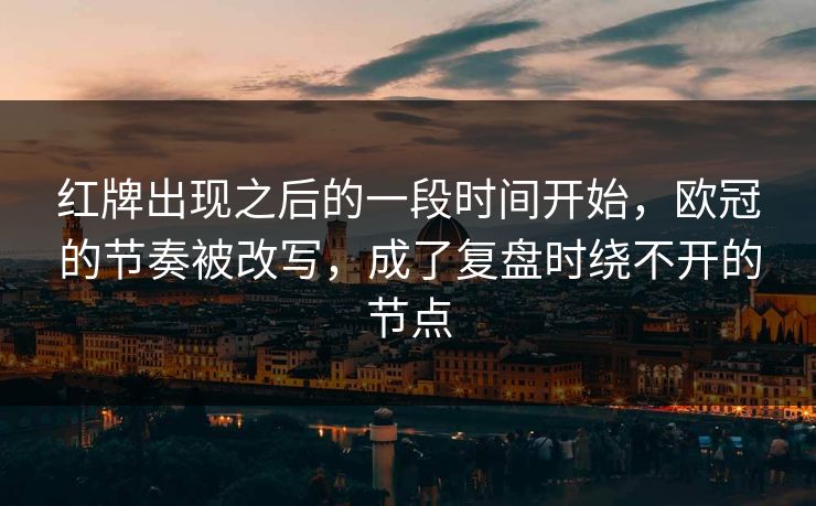 红牌出现之后的一段时间开始，欧冠的节奏被改写，成了复盘时绕不开的节点