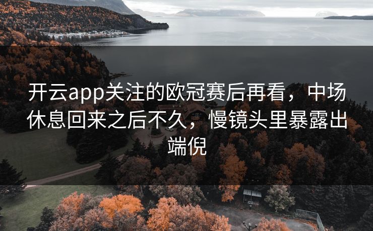 开云app关注的欧冠赛后再看，中场休息回来之后不久，慢镜头里暴露出端倪