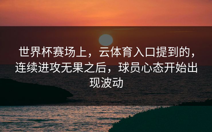 世界杯赛场上，云体育入口提到的，连续进攻无果之后，球员心态开始出现波动