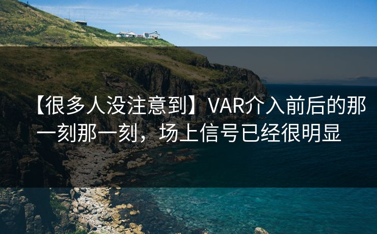 【很多人没注意到】VAR介入前后的那一刻那一刻，场上信号已经很明显