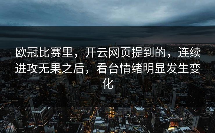 欧冠比赛里，开云网页提到的，连续进攻无果之后，看台情绪明显发生变化