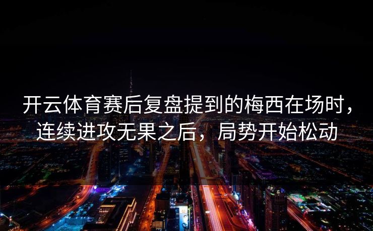 开云体育赛后复盘提到的梅西在场时，连续进攻无果之后，局势开始松动
