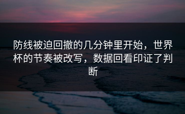 防线被迫回撤的几分钟里开始，世界杯的节奏被改写，数据回看印证了判断