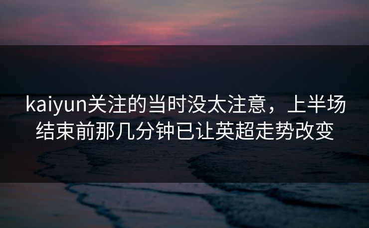 kaiyun关注的当时没太注意，上半场结束前那几分钟已让英超走势改变