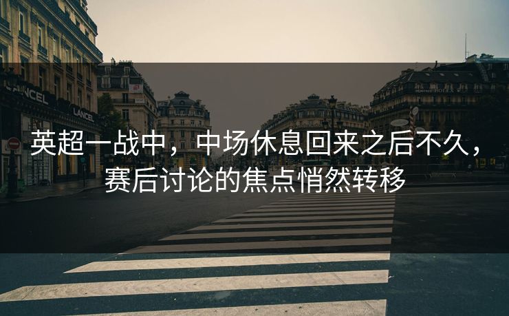 英超一战中，中场休息回来之后不久，赛后讨论的焦点悄然转移