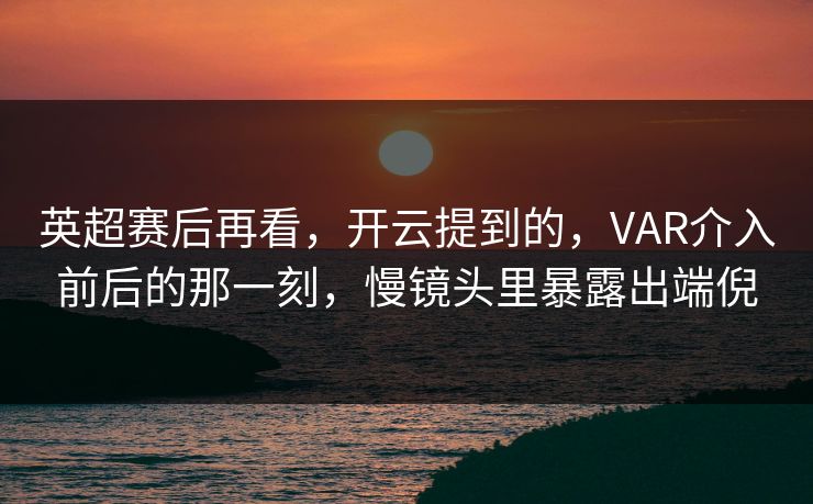 英超赛后再看，开云提到的，VAR介入前后的那一刻，慢镜头里暴露出端倪