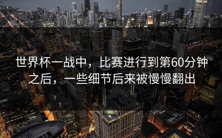 世界杯一战中，比赛进行到第60分钟之后，一些细节后来被慢慢翻出