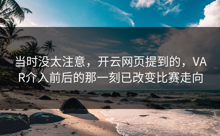 当时没太注意，开云网页提到的，VAR介入前后的那一刻已改变比赛走向