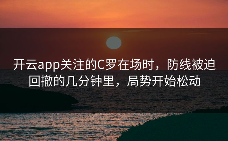 开云app关注的C罗在场时，防线被迫回撤的几分钟里，局势开始松动